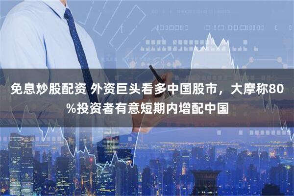 免息炒股配资 外资巨头看多中国股市，大摩称80%投资者有意短期内增配中国