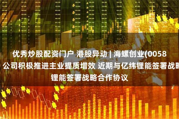 优秀炒股配资门户 港股异动 | 海螺创业(00586)涨超5% 公司积极推进主业提质增效 近期与亿纬锂能签署战略合作协议