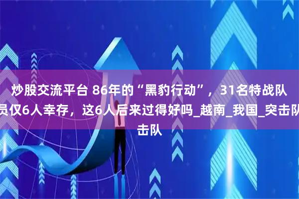 炒股交流平台 86年的“黑豹行动”，31名特战队员仅6人幸存，这6人后来过得好吗_越南_我国_突击队