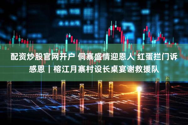 配资炒股官网开户 侗寨盛情迎恩人 红蛋拦门诉感恩｜榕江月寨村设长桌宴谢救援队