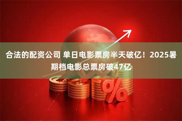 合法的配资公司 单日电影票房半天破亿！2025暑期档电影总票房破47亿