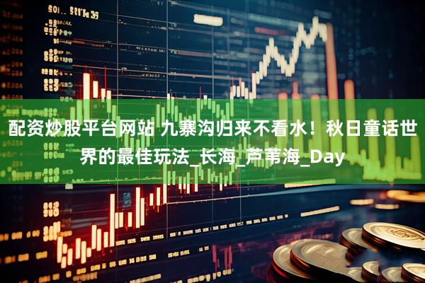 配资炒股平台网站 九寨沟归来不看水！秋日童话世界的最佳玩法_长海_芦苇海_Day