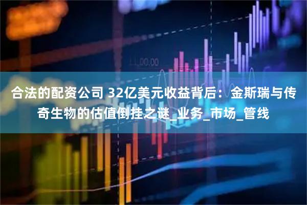 合法的配资公司 32亿美元收益背后：金斯瑞与传奇生物的估值倒挂之谜_业务_市场_管线
