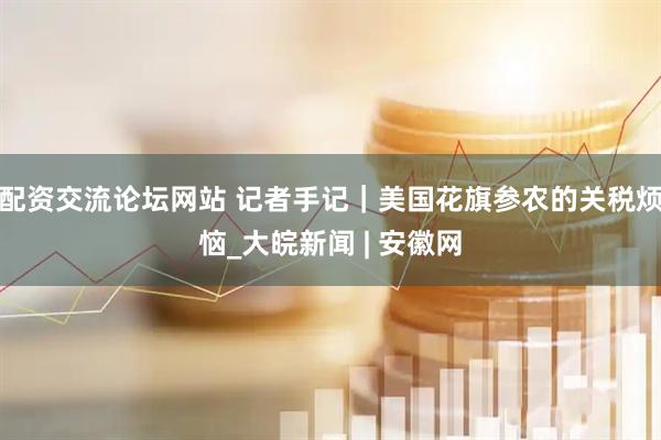 配资交流论坛网站 记者手记｜美国花旗参农的关税烦恼_大皖新闻 | 安徽网