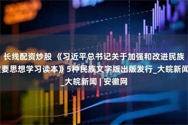 长线配资炒股 《习近平总书记关于加强和改进民族工作的重要思想学习读本》5种民族文字版出版发行_大皖新闻 | 安徽网