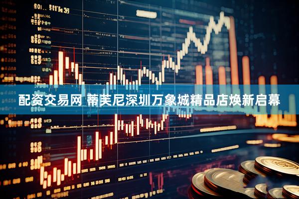 配资交易网 蒂芙尼深圳万象城精品店焕新启幕