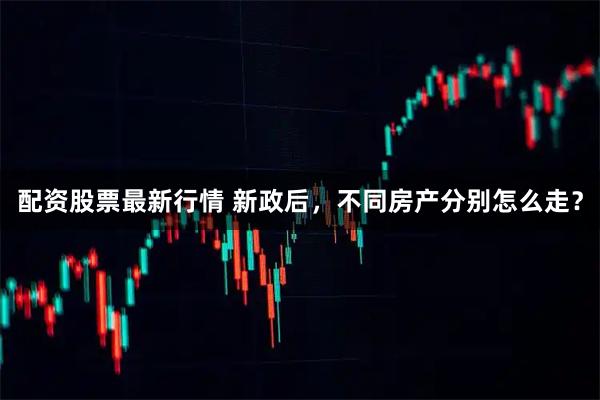 配资股票最新行情 新政后，不同房产分别怎么走？