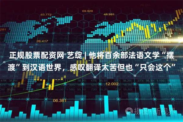 正规股票配资网 艺绽 | 他将百余部法语文学“摆渡”到汉语世界，感叹翻译太苦但也“只会这个”