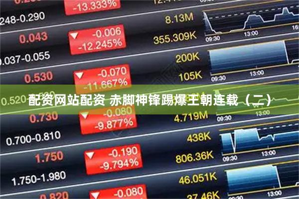 配资网站配资 赤脚神锋踢爆王朝连载（二）