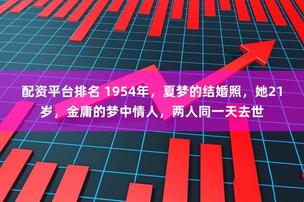 配资平台排名 1954年，夏梦的结婚照，她21岁，金庸的梦中情人，两人同一天去世