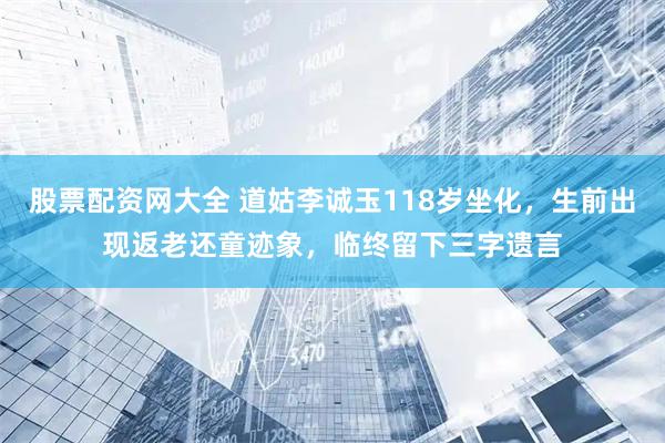 股票配资网大全 道姑李诚玉118岁坐化，生前出现返老还童迹象，临终留下三字遗言