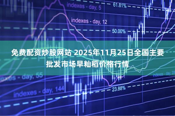 免费配资炒股网站 2025年11月25日全国主要批发市场早籼稻价格行情