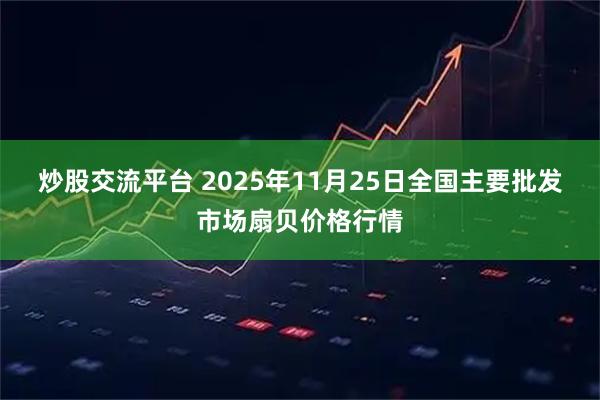 炒股交流平台 2025年11月25日全国主要批发市场扇贝价格行情