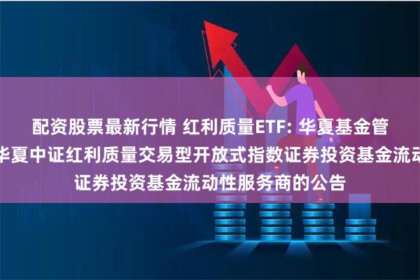 配资股票最新行情 红利质量ETF: 华夏基金管理有限公司关于华夏中证红利质量交易型开放式指数证券投资基金流动性服务商的公告