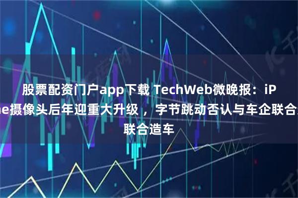 股票配资门户app下载 TechWeb微晚报:iPhone摄像头后年迎重大升级 ,字节跳动否认与车企联合造车