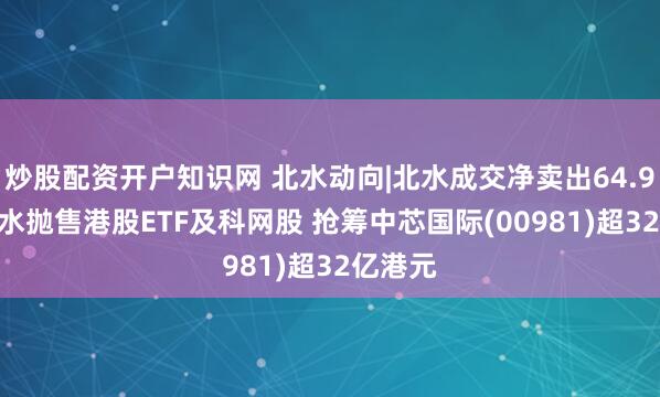 炒股配资开户知识网 北水动向|北水成交净卖出64.94亿 北水抛售港股ETF及科网股 抢筹中芯国际(00981)超32亿港元