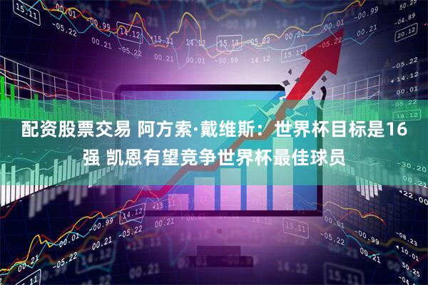 配资股票交易 阿方索·戴维斯：世界杯目标是16强 凯恩有望竞争世界杯最佳球员