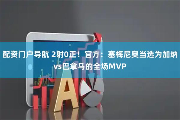 配资门户导航 2射0正！官方：塞梅尼奥当选为加纳vs巴拿马的全场MVP