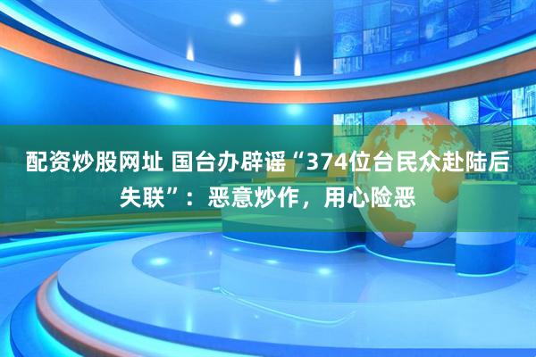 配资炒股网址 国台办辟谣“374位台民众赴陆后失联”：恶意炒作，用心险恶