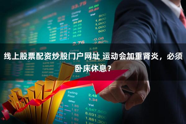 线上股票配资炒股门户网址 运动会加重肾炎，必须卧床休息？