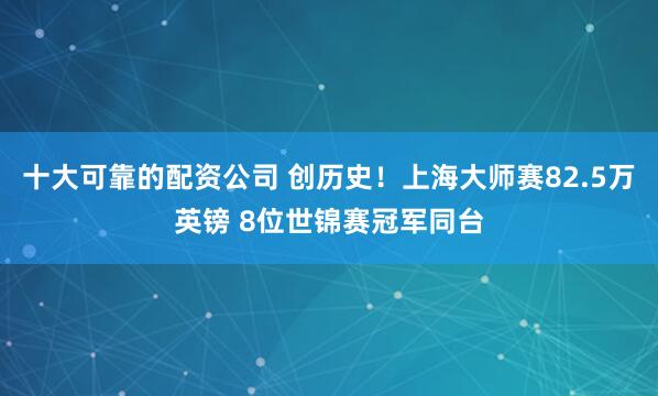 十大可靠的配资公司 创历史！上海大师赛82.5万英镑 8位世锦赛冠军同台