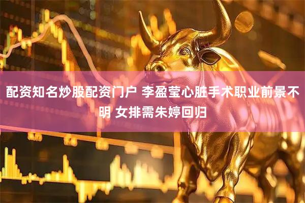 配资知名炒股配资门户 李盈莹心脏手术职业前景不明 女排需朱婷回归
