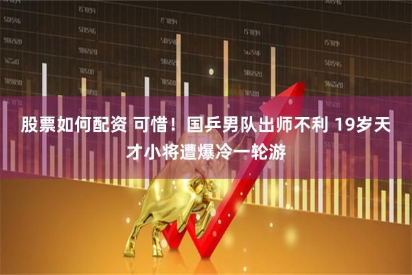 股票如何配资 可惜！国乒男队出师不利 19岁天才小将遭爆冷一轮游