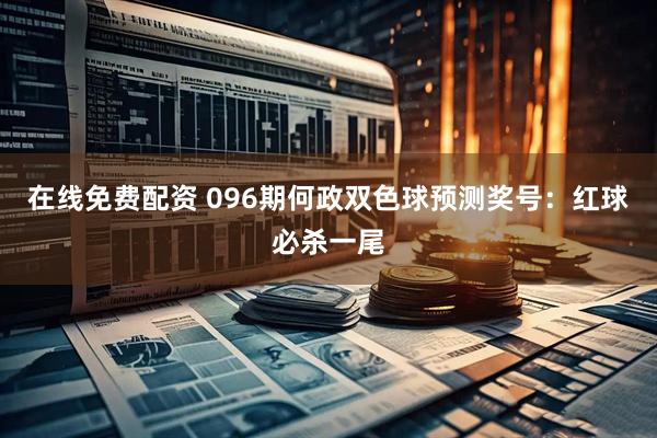 在线免费配资 096期何政双色球预测奖号：红球必杀一尾