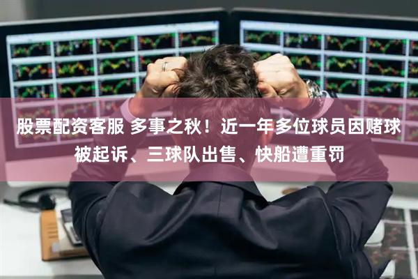 股票配资客服 多事之秋！近一年多位球员因赌球被起诉、三球队出售、快船遭重罚